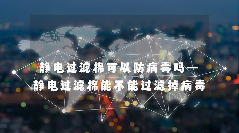 静电过滤棉可以防病毒吗—静电过滤棉能不能过滤掉病毒